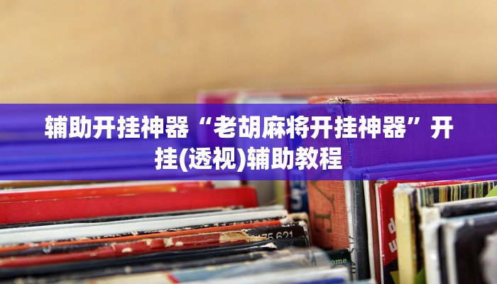 辅助开挂神器“老胡麻将开挂神器”开挂(透视)辅助教程 辅助开挂神器“老胡麻将开挂神器”开挂(透视)辅助教程