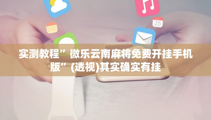 实测教程”微乐云南麻将免费开挂手机版”(透视)其实确实有挂 实测教程”微乐云南麻将免费开挂手机版”(透视)其实确实有挂