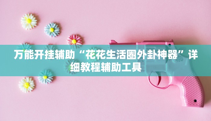 万能开挂辅助“花花生活圈外卦神器”详细教程辅助工具 万能开挂辅助“花花生活圈外卦神器”详细教程辅助工具