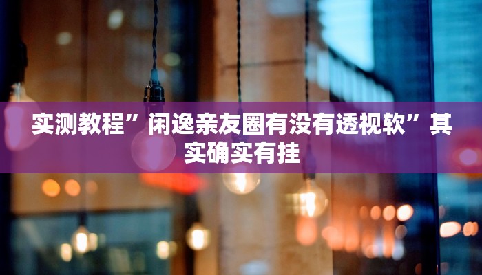 实测教程”闲逸亲友圈有没有透视软”其实确实有挂 实测教程”闲逸亲友圈有没有透视软”其实确实有挂