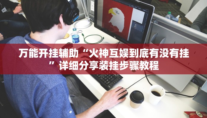 万能开挂辅助“火神互娱到底有没有挂”详细分享装挂步骤教程 万能开挂辅助“火神互娱到底有没有挂”详细分享装挂步骤教程