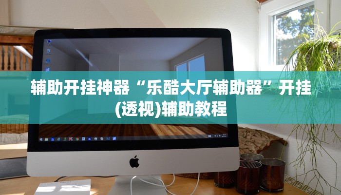 辅助开挂神器“乐酷大厅辅助器”开挂(透视)辅助教程