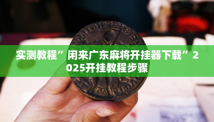 实测教程”闲来广东麻将开挂器下载”2025开挂教程步骤 实测教程”闲来广东麻将开挂器下载”2025开挂教程步骤