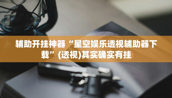 辅助开挂神器“星空娱乐透视辅助器下载”(透视)其实确实有挂 辅助开挂神器“星空娱乐透视辅助器下载”(透视)其实确实有挂