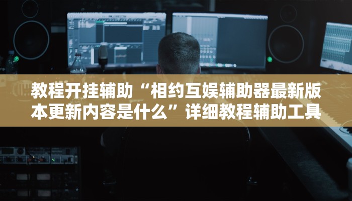 教程开挂辅助“相约互娱辅助器最新版本更新内容是什么”详细教程辅助工具 教程开挂辅助“相约互娱辅助器最新版本更新内容是什么”详细教程辅助工具