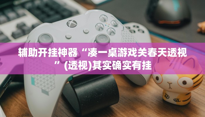 辅助开挂神器“凑一桌游戏关春天透视”(透视)其实确实有挂