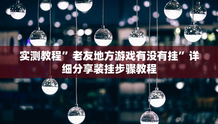 实测教程”老友地方游戏有没有挂”详细分享装挂步骤教程 实测教程”老友地方游戏有没有挂”详细分享装挂步骤教程