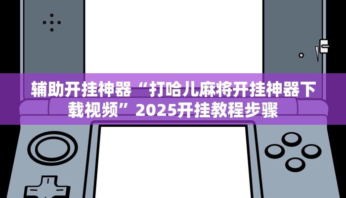 辅助开挂神器“打哈儿麻将开挂神器下载视频”2025开挂教程步骤