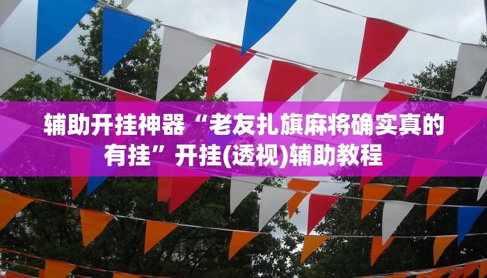 辅助开挂神器“老友扎旗麻将确实真的有挂”开挂(透视)辅助教程