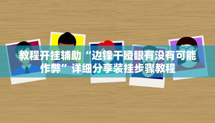 教程开挂辅助“边锋干瞪眼有没有可能作弊”详细分享装挂步骤教程