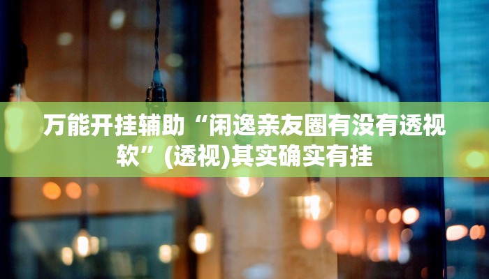 万能开挂辅助“闲逸亲友圈有没有透视软”(透视)其实确实有挂