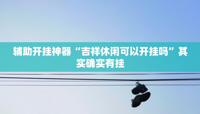 辅助开挂神器“吉祥休闲可以开挂吗”其实确实有挂