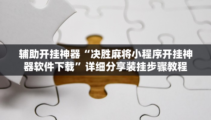 辅助开挂神器“决胜麻将小程序开挂神器软件下载”详细分享装挂步骤教程