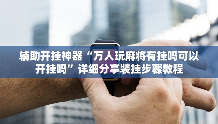 辅助开挂神器“万人玩麻将有挂吗可以开挂吗”详细分享装挂步骤教程