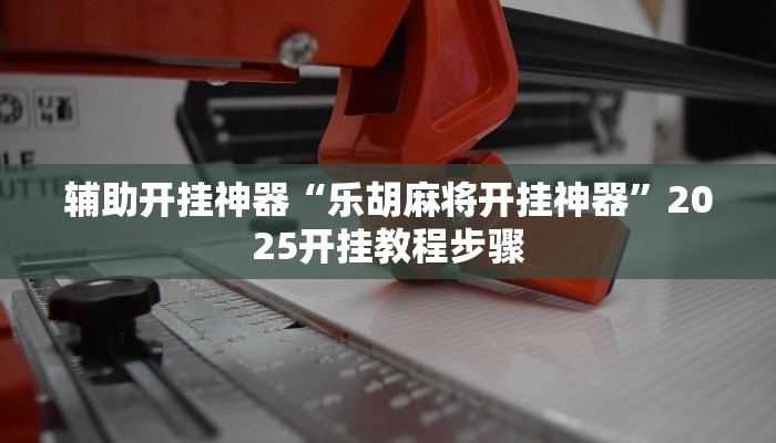 辅助开挂神器“乐胡麻将开挂神器”2025开挂教程步骤