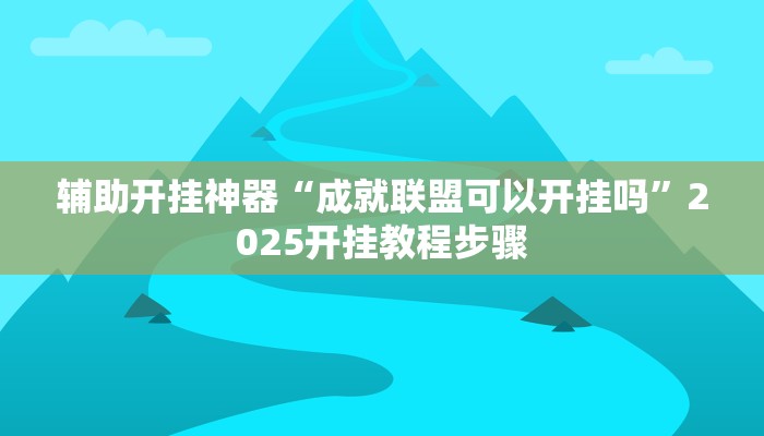 辅助开挂神器“成就联盟可以开挂吗”2025开挂教程步骤